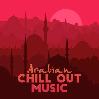 Chill Out 2018 Arabian Chill Out Music: 15 Deep Oriental Chillout Music, Unforgettable Arabic Style Sounds, Relaxing Chill, Oriental Lounge, Eastern Oasis Full of Go